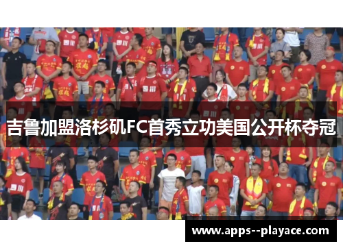 吉鲁加盟洛杉矶FC首秀立功美国公开杯夺冠 吉鲁加盟洛杉矶FC首秀立功美国公开杯夺冠