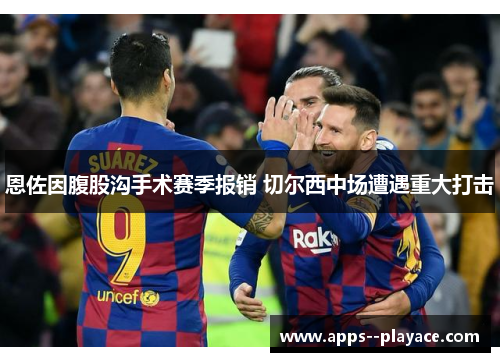 恩佐因腹股沟手术赛季报销 切尔西中场遭遇重大打击