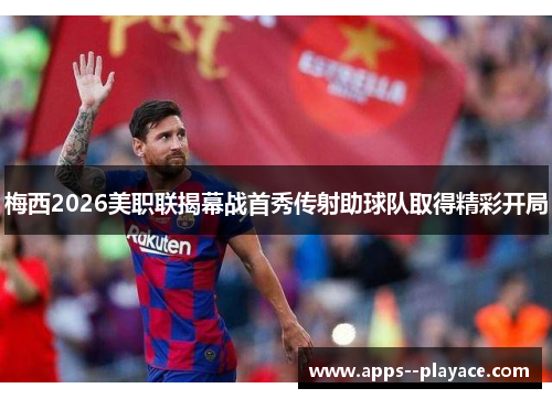 梅西2026美职联揭幕战首秀传射助球队取得精彩开局