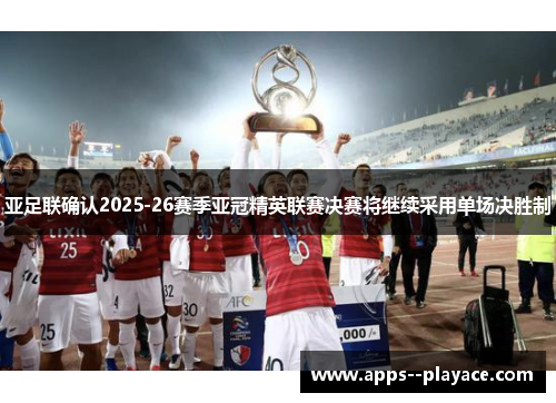 亚足联确认2025-26赛季亚冠精英联赛决赛将继续采用单场决胜制 亚足联确认2025-26赛季亚冠精英联赛决赛将继续采用单场决胜制