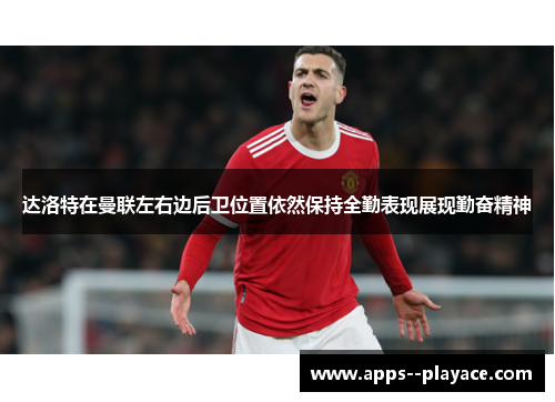 达洛特在曼联左右边后卫位置依然保持全勤表现展现勤奋精神