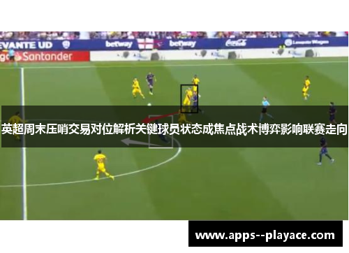 英超周末压哨交易对位解析关键球员状态成焦点战术博弈影响联赛走向