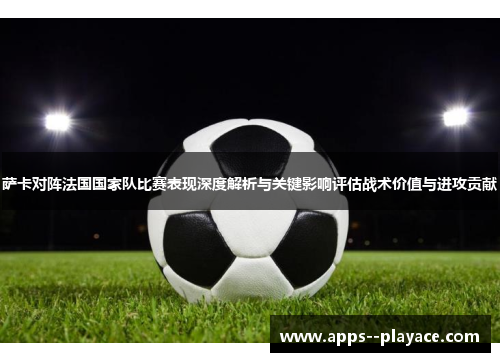 萨卡对阵法国国家队比赛表现深度解析与关键影响评估战术价值与进攻贡献